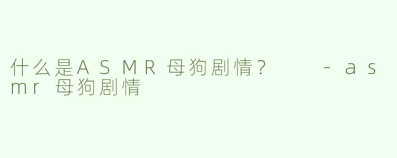 什么是ASMR母狗剧情？  