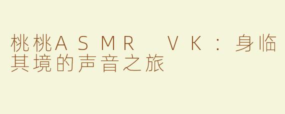 桃桃ASMR VK：身临其境的声音之旅