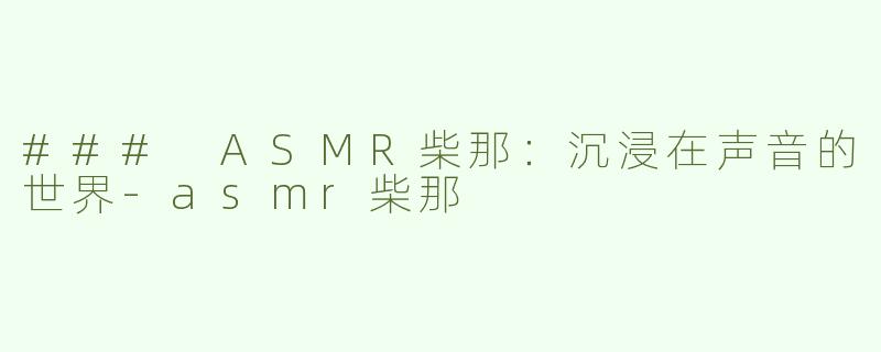 ### ASMR柴那：沉浸在声音的世界-asmr柴那