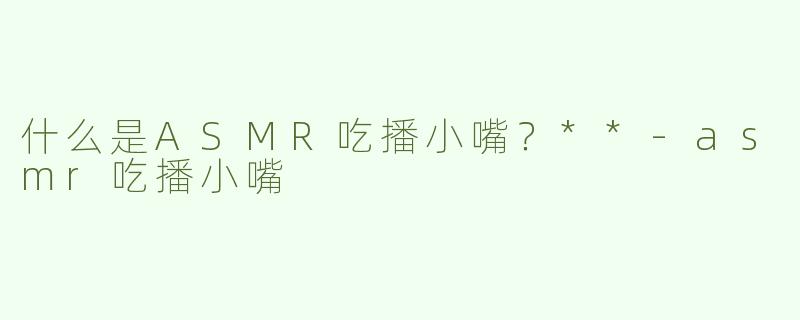 什么是ASMR吃播小嘴？**