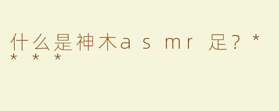 什么是神木asmr足？****