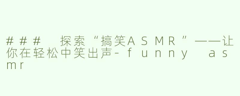 ### 探索“搞笑ASMR”——让你在轻松中笑出声-funny asmr