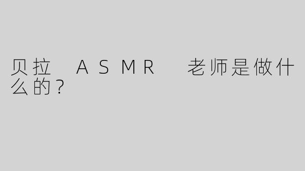 贝拉 ASMR 老师是做什么的？  