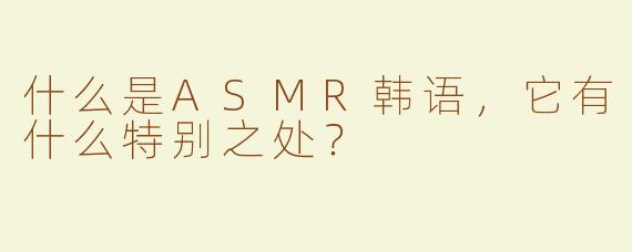 什么是ASMR韩语，它有什么特别之处？