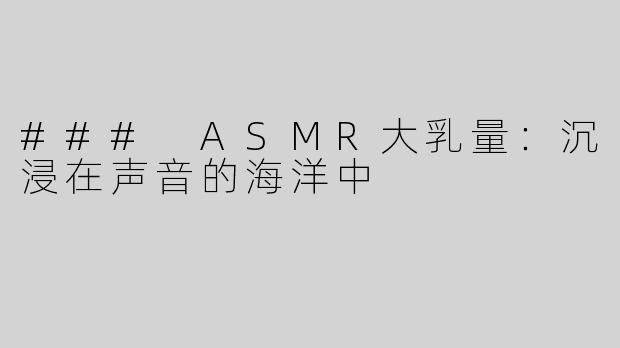### ASMR大乳量：沉浸在声音的海洋中