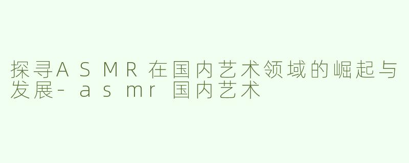 探寻ASMR在国内艺术领域的崛起与发展