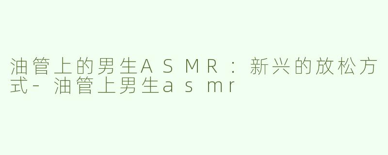 油管上的男生ASMR：新兴的放松方式