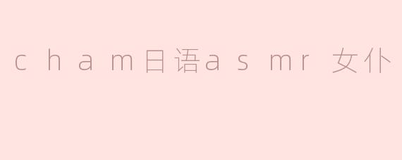 ### 沉浸于“Cham日语ASMR女仆”的梦幻世界