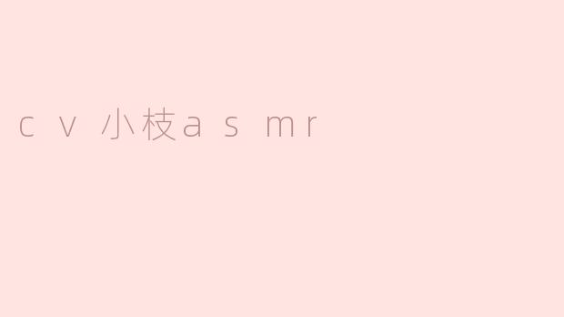 什么是CV小枝ASMR？****