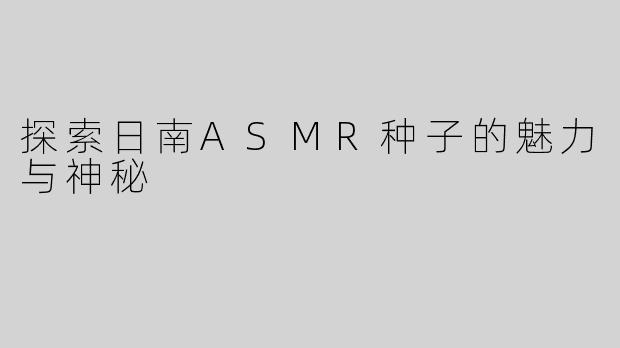 探索日南ASMR种子的魅力与神秘