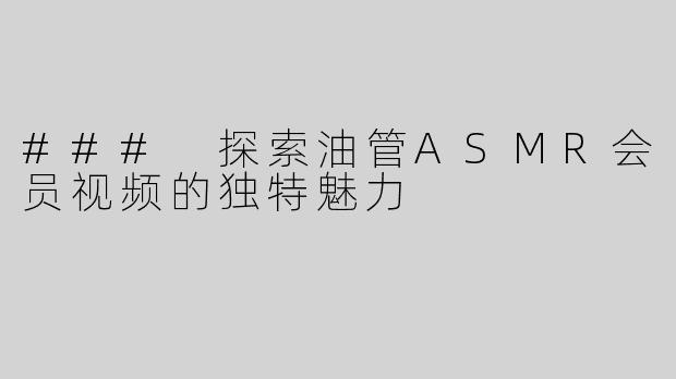 ### 探索油管ASMR会员视频的独特魅力