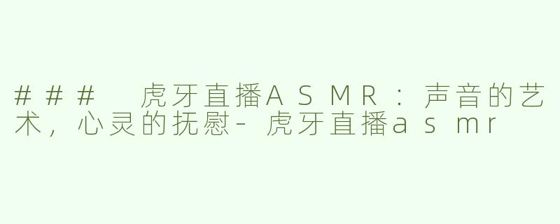 ### 虎牙直播ASMR：声音的艺术，心灵的抚慰-虎牙直播asmr