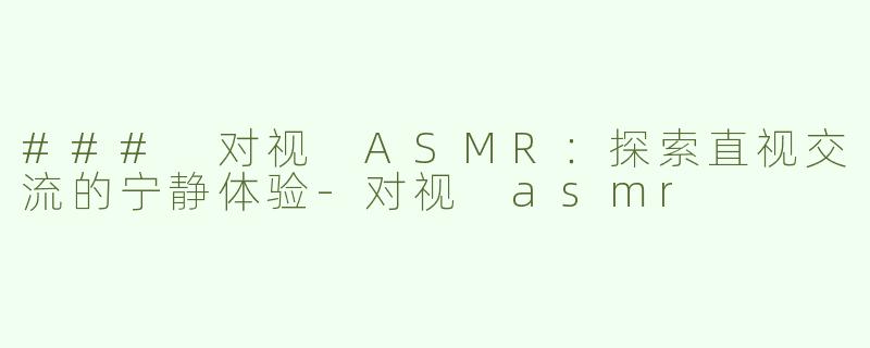 ### 对视 ASMR：探索直视交流的宁静体验-对视 asmr