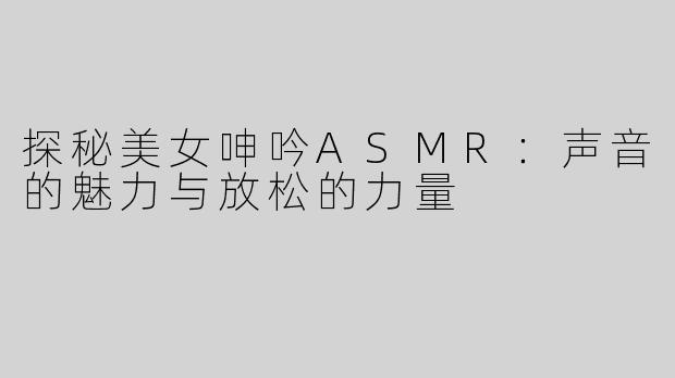 探秘美女呻吟ASMR：声音的魅力与放松的力量