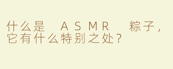 什么是 ASMR 粽子，它有什么特别之处？