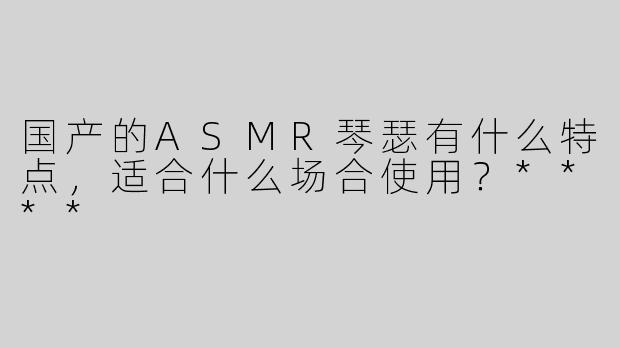 国产的ASMR琴瑟有什么特点，适合什么场合使用？****