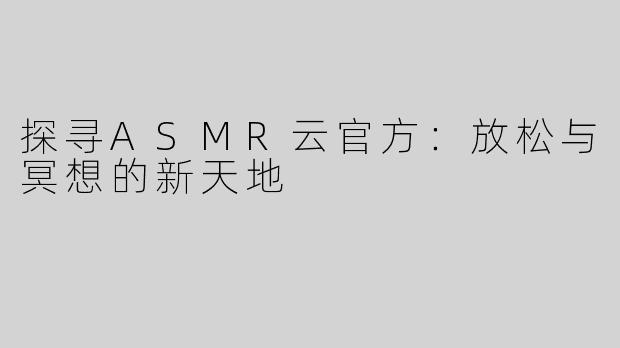 探寻ASMR云官方：放松与冥想的新天地