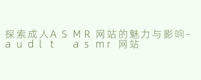 探索成人ASMR网站的魅力与影响-audlt asmr网站