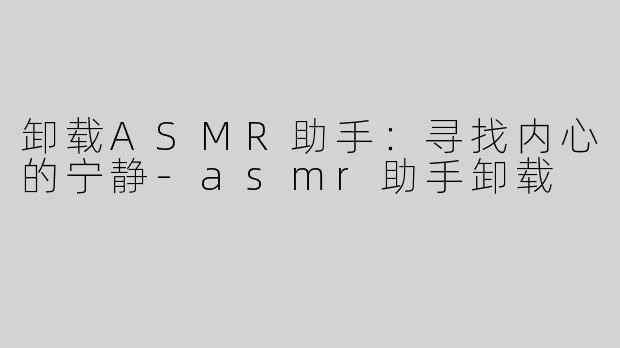 卸载ASMR助手：寻找内心的宁静-asmr助手卸载