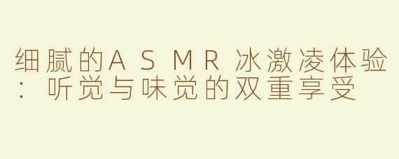 细腻的ASMR冰激凌体验：听觉与味觉的双重享受