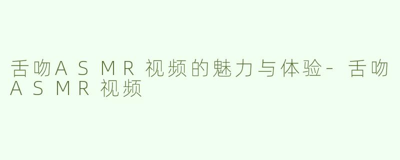 舌吻ASMR视频的魅力与体验-舌吻ASMR视频