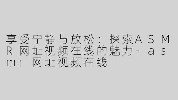 享受宁静与放松：探索ASMR网址视频在线的魅力-asmr网址视频在线