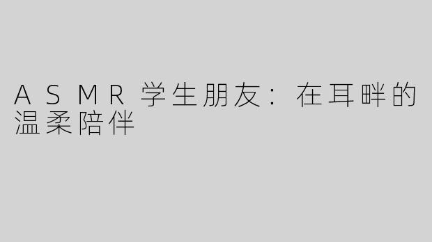 ASMR学生朋友：在耳畔的温柔陪伴