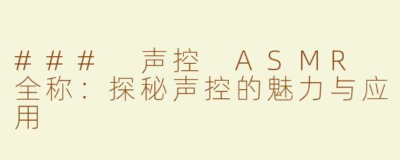 ### 声控 ASMR 全称：探秘声控的魅力与应用