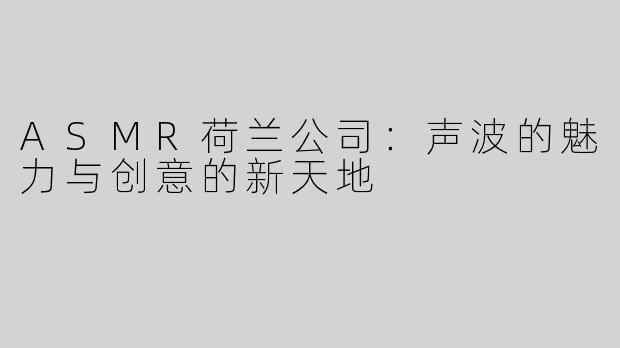 ASMR荷兰公司：声波的魅力与创意的新天地