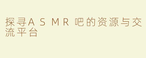 探寻ASMR吧的资源与交流平台