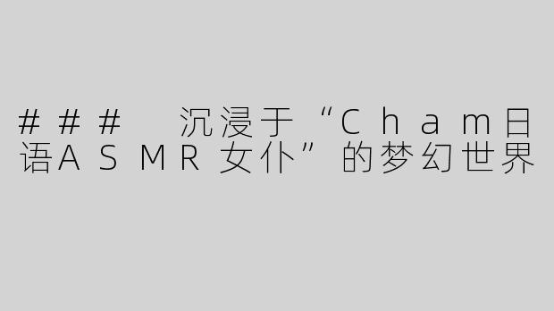 ### 沉浸于“Cham日语ASMR女仆”的梦幻世界