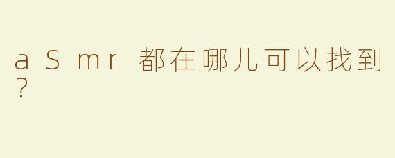 aSmr都在哪儿可以找到？