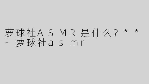 萝球社ASMR是什么？**