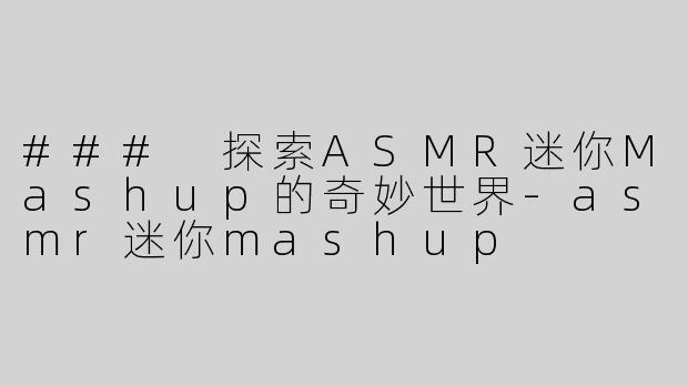 ### 探索ASMR迷你Mashup的奇妙世界
