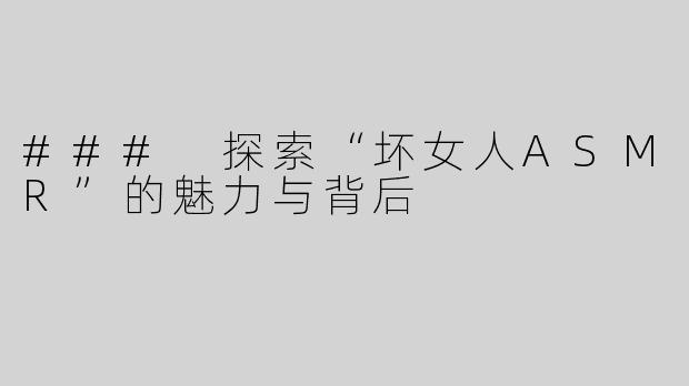 ### 探索“坏女人ASMR”的魅力与背后