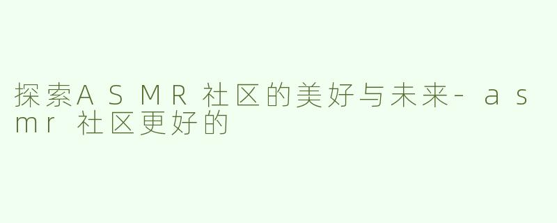 探索ASMR社区的美好与未来