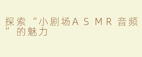 探索“小剧场ASMR音频”的魅力