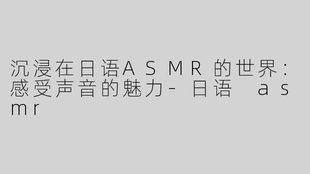 沉浸在日语ASMR的世界：感受声音的魅力-日语 asmr