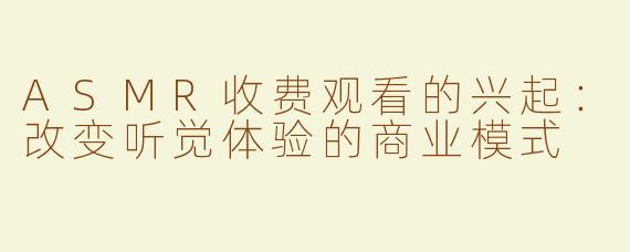ASMR收费观看的兴起：改变听觉体验的商业模式