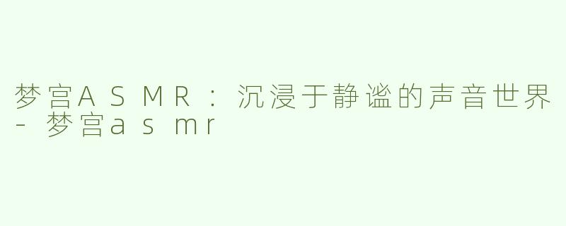 梦宫ASMR：沉浸于静谧的声音世界-梦宫asmr