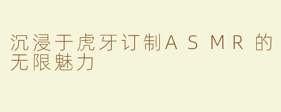 沉浸于虎牙订制ASMR的无限魅力
