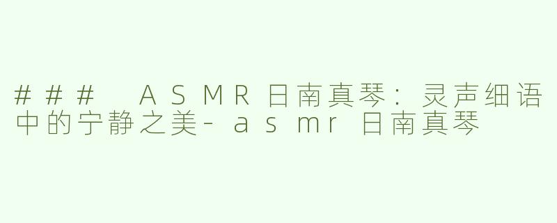 ### ASMR日南真琴：灵声细语中的宁静之美-asmr日南真琴