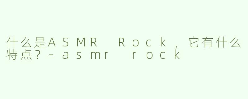 什么是ASMR Rock，它有什么特点？