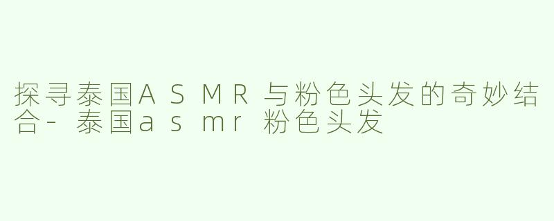 探寻泰国ASMR与粉色头发的奇妙结合