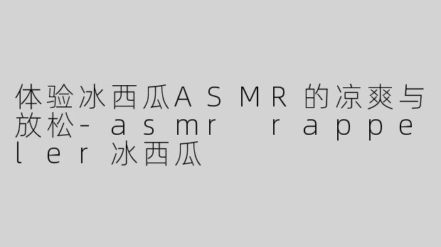 体验冰西瓜ASMR的凉爽与放松
