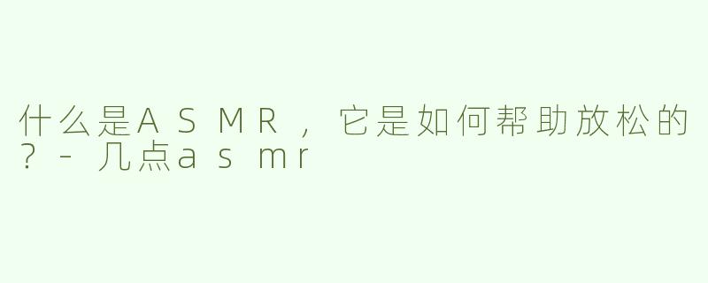 什么是ASMR，它是如何帮助放松的？