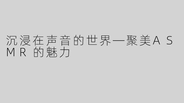 沉浸在声音的世界—聚美ASMR的魅力