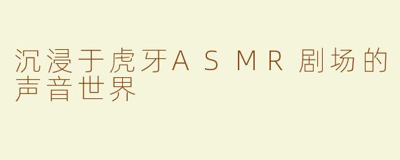 沉浸于虎牙ASMR剧场的声音世界