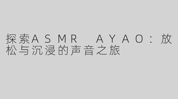探索ASMR AYAO：放松与沉浸的声音之旅