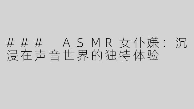 ### ASMR女仆嫌：沉浸在声音世界的独特体验